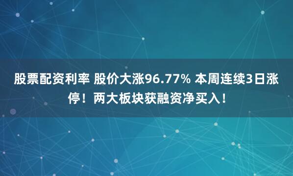 股票配资利率 股价大涨96.77% 本周连续3日涨停！两大板块获融资净买入！