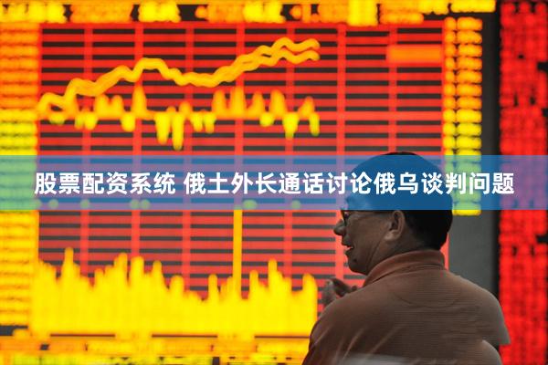 股票配资系统 俄土外长通话讨论俄乌谈判问题