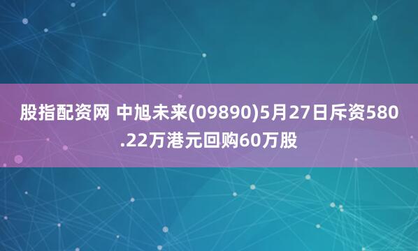 股指配资网 中旭未来(09890)5月27日斥资580.22万港元回购60万股