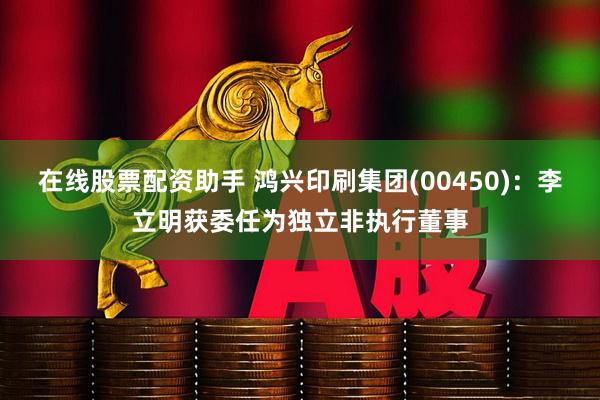 在线股票配资助手 鸿兴印刷集团(00450)：李立明获委任为独立非执行董事