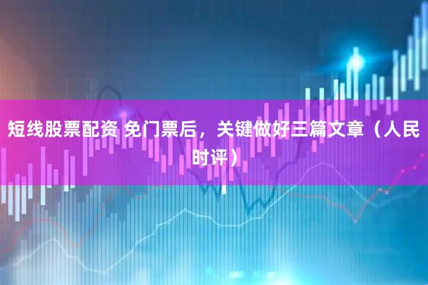 短线股票配资 免门票后，关键做好三篇文章（人民时评）