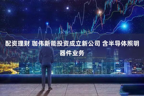 配资理财 珈伟新能投资成立新公司 含半导体照明器件业务