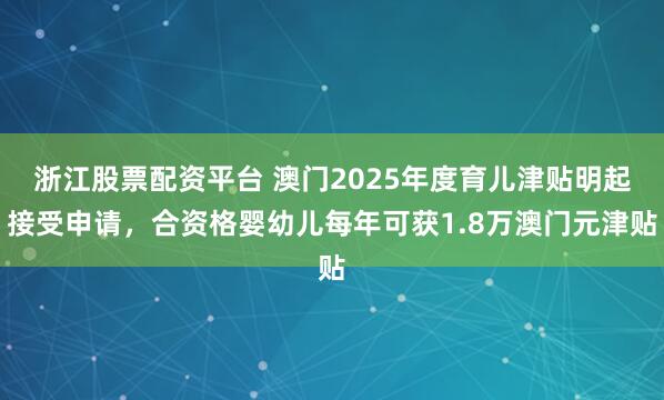 浙江股票配资平台 澳门2025年度育儿津贴明起接受申请，合资格婴幼儿每年可获1.8万澳门元津贴