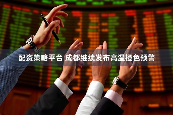 配资策略平台 成都继续发布高温橙色预警
