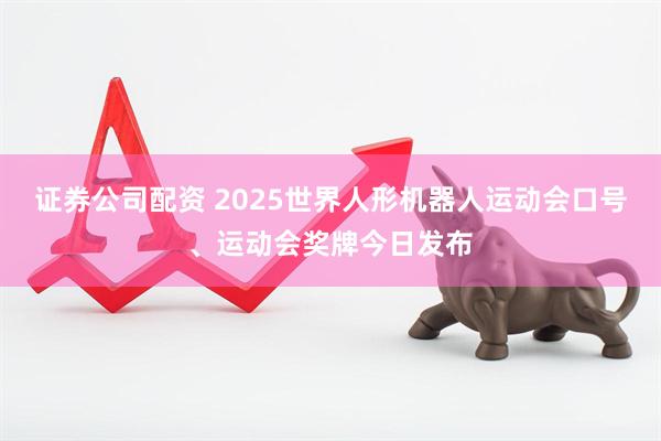 证券公司配资 2025世界人形机器人运动会口号、运动会奖牌今日发布