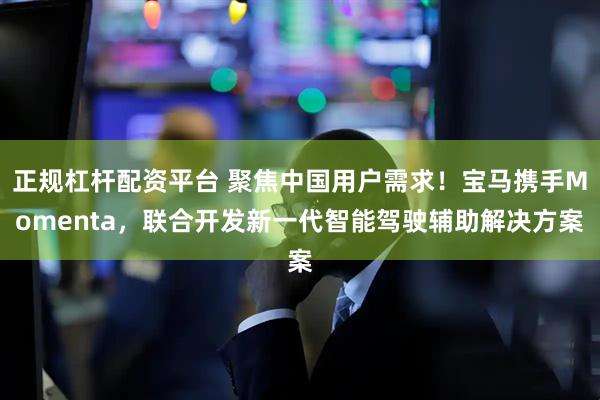 正规杠杆配资平台 聚焦中国用户需求！宝马携手Momenta，联合开发新一代智能驾驶辅助解决方案