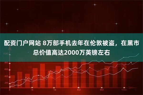 配资门户网站 8万部手机去年在伦敦被盗，在黑市总价值高达2000万英镑左右