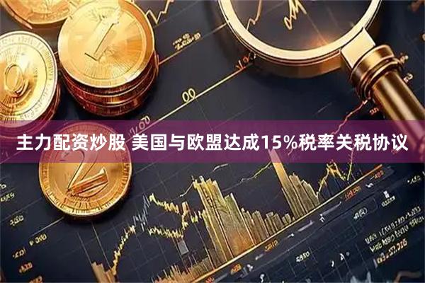 主力配资炒股 美国与欧盟达成15%税率关税协议