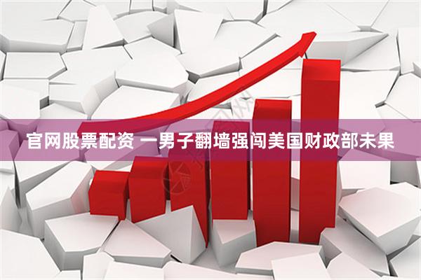 官网股票配资 一男子翻墙强闯美国财政部未果