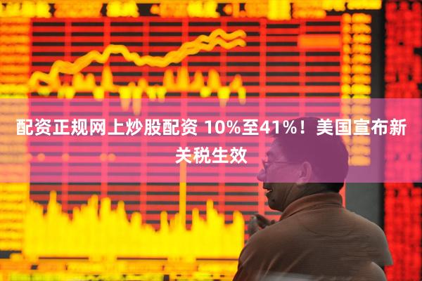 配资正规网上炒股配资 10%至41%!美国宣布新关税生效