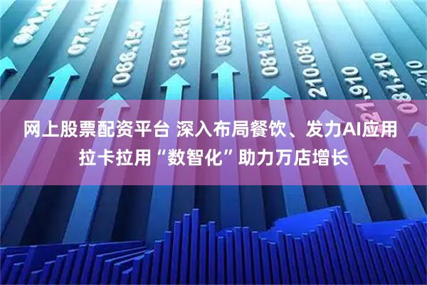 网上股票配资平台 深入布局餐饮、发力AI应用 拉卡拉用“数智化”助力万店增长
