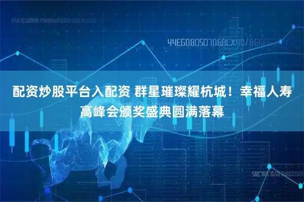 配资炒股平台入配资 群星璀璨耀杭城！幸福人寿高峰会颁奖盛典圆满落幕