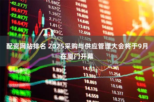 配资网站排名 2025采购与供应管理大会将于9月在厦门开幕