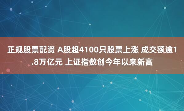正规股票配资 A股超4100只股票上涨 成交额逾1.8万亿元 上证指数创今年以来新高