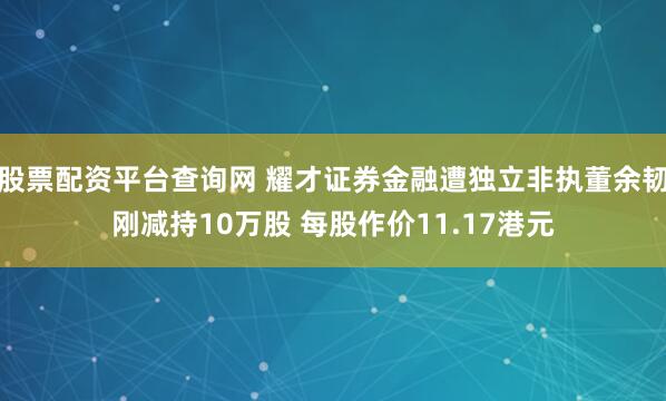 股票配资平台查询网 耀才证券金融遭独立非执董余韧刚减持10万股 每股作价11.17港元