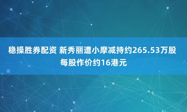 稳操胜券配资 新秀丽遭小摩减持约265.53万股 每股作价约16港元