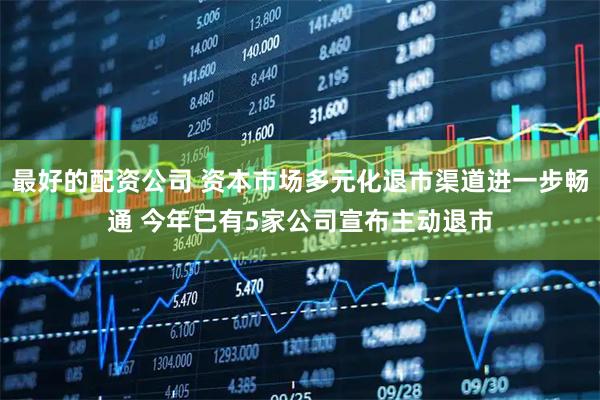 最好的配资公司 资本市场多元化退市渠道进一步畅通 今年已有5家公司宣布主动退市
