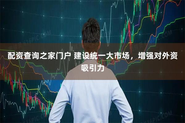 配资查询之家门户 建设统一大市场，增强对外资吸引力