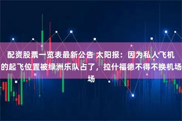 配资股票一览表最新公告 太阳报：因为私人飞机的起飞位置被绿洲乐队占了，拉什福德不得不换机场