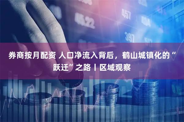 券商按月配资 人口净流入背后，鹤山城镇化的“跃迁”之路丨区域观察