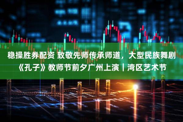 稳操胜券配资 致敬先师传承师道，大型民族舞剧《孔子》教师节前夕广州上演｜湾区艺术节