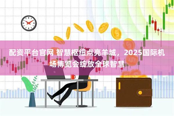 配资平台官网 智慧枢纽点亮羊城，2025国际机场博览会绽放全球智慧