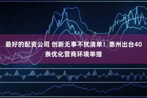 最好的配资公司 创新无事不扰清单！惠州出台40条优化营商环境举措
