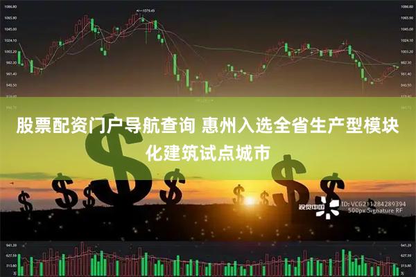 股票配资门户导航查询 惠州入选全省生产型模块化建筑试点城市