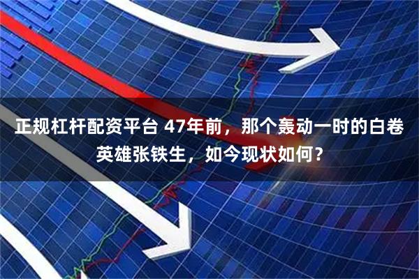 正规杠杆配资平台 47年前,那个轰动一时的白卷英雄张铁生,如今现状如何?