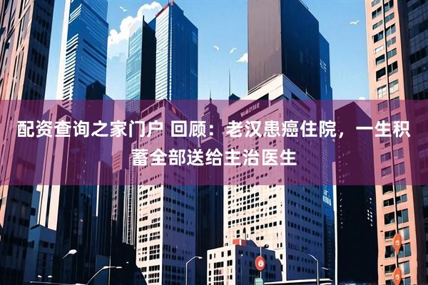 配资查询之家门户 回顾:老汉患癌住院,一生积蓄全部送给主治医生