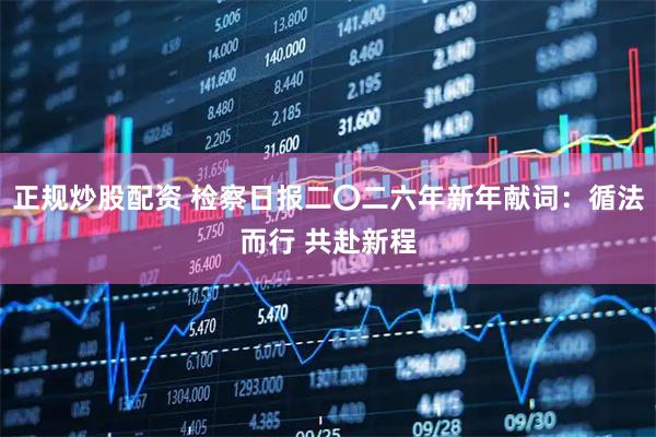 正规炒股配资 检察日报二〇二六年新年献词:循法而行 共赴新程