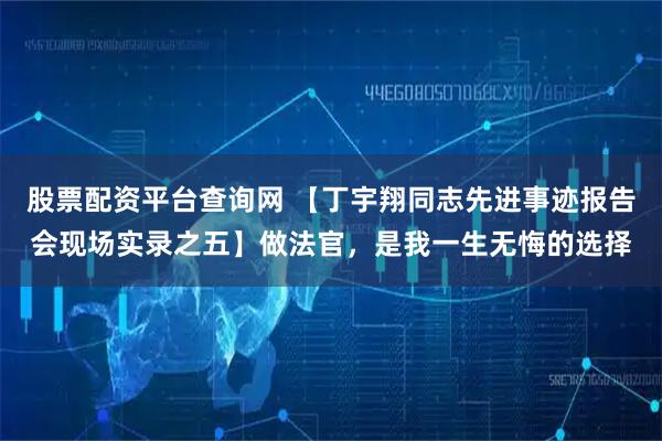 股票配资平台查询网 【丁宇翔同志先进事迹报告会现场实录之五】做法官，是我一生无悔的选择