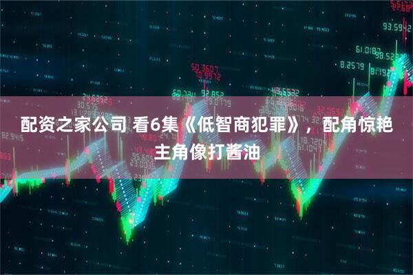 配资之家公司 看6集《低智商犯罪》，配角惊艳主角像打酱油
