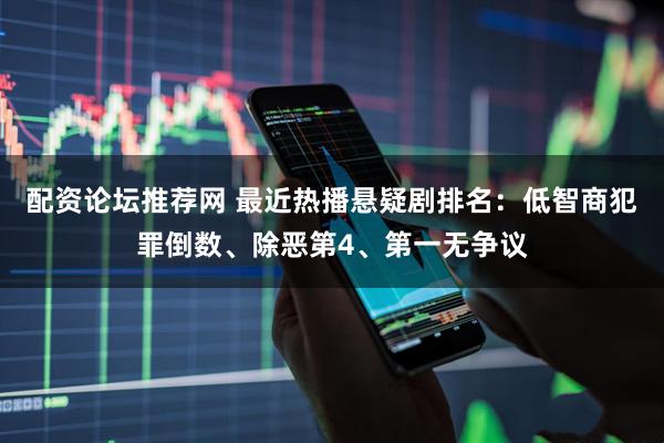配资论坛推荐网 最近热播悬疑剧排名：低智商犯罪倒数、除恶第4、第一无争议