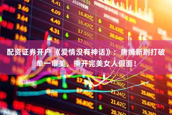 配资证券开户 《爱情没有神话》：唐嫣新剧打破单一审美，撕开完美女人假面！