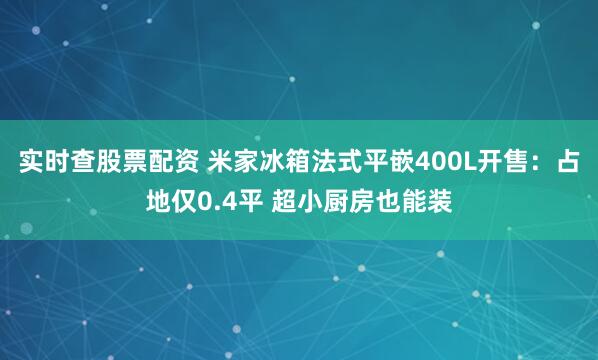 实时查股票配资 米家冰箱法式平嵌400L开售:占地仅0.4平 超小厨房也能装