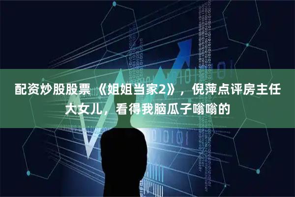 配资炒股股票 《姐姐当家2》，倪萍点评房主任大女儿，看得我脑瓜子嗡嗡的