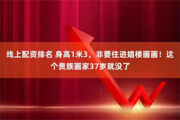 线上配资排名 身高1米3，非要住进娼楼画画！这个贵族画家37岁就没了