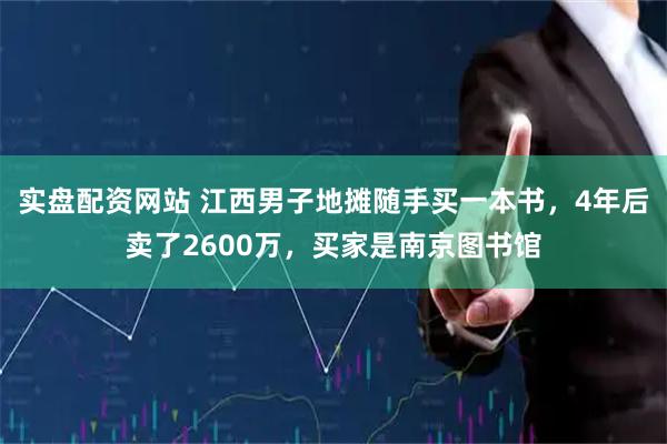 实盘配资网站 江西男子地摊随手买一本书,4年后卖了2600万,买家是南京图书馆