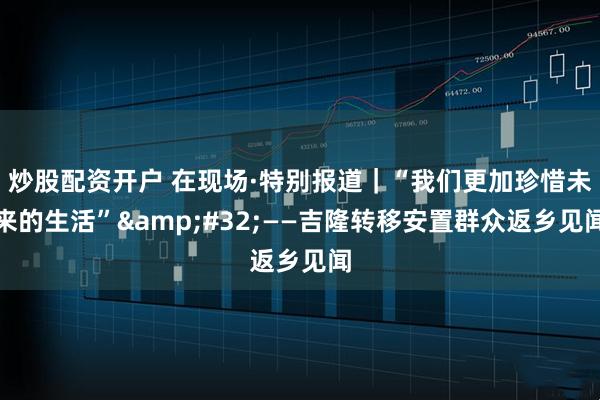 炒股配资开户 在现场·特别报道｜“我们更加珍惜未来的生活” ——吉隆转移安置群众返乡见闻